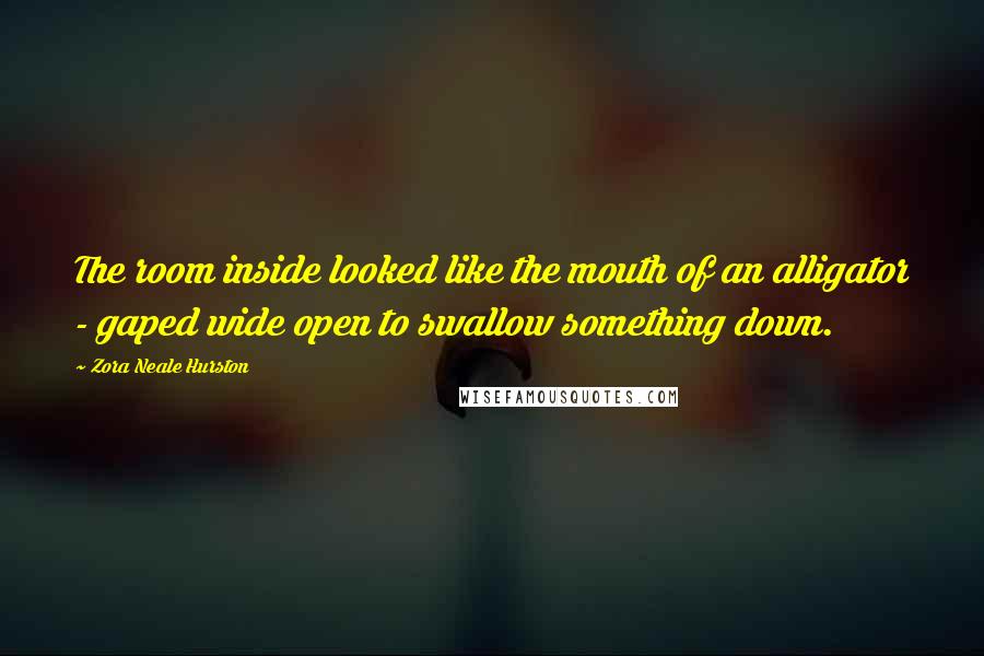 Zora Neale Hurston Quotes: The room inside looked like the mouth of an alligator - gaped wide open to swallow something down.