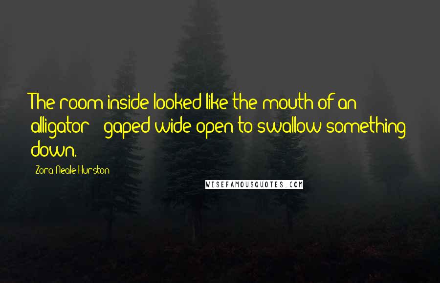 Zora Neale Hurston Quotes: The room inside looked like the mouth of an alligator - gaped wide open to swallow something down.