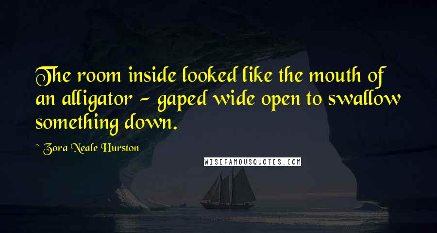 Zora Neale Hurston Quotes: The room inside looked like the mouth of an alligator - gaped wide open to swallow something down.