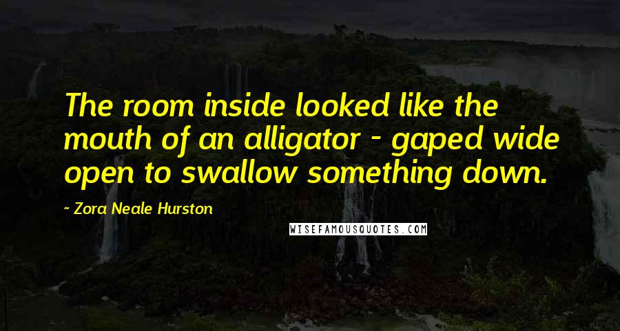 Zora Neale Hurston Quotes: The room inside looked like the mouth of an alligator - gaped wide open to swallow something down.