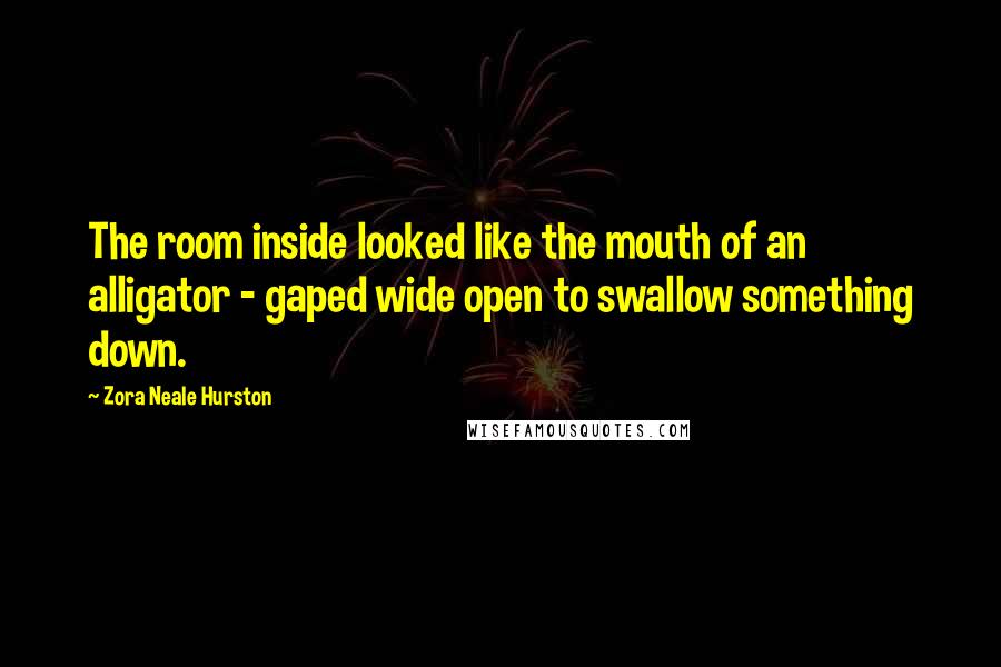 Zora Neale Hurston Quotes: The room inside looked like the mouth of an alligator - gaped wide open to swallow something down.