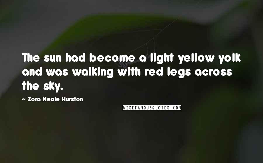 Zora Neale Hurston Quotes: The sun had become a light yellow yolk and was walking with red legs across the sky.