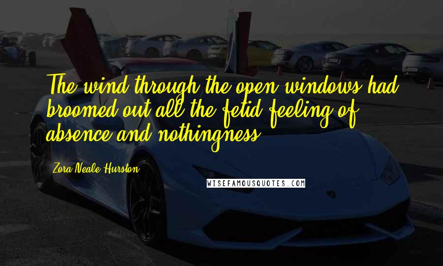 Zora Neale Hurston Quotes: The wind through the open windows had broomed out all the fetid feeling of absence and nothingness.