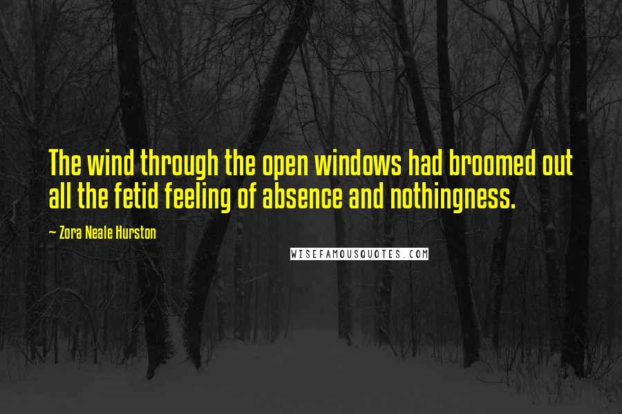 Zora Neale Hurston Quotes: The wind through the open windows had broomed out all the fetid feeling of absence and nothingness.