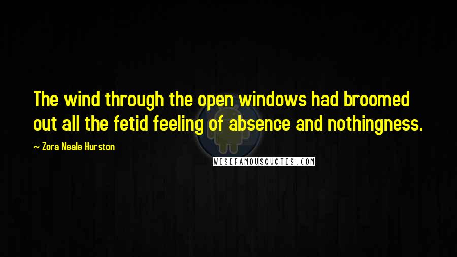 Zora Neale Hurston Quotes: The wind through the open windows had broomed out all the fetid feeling of absence and nothingness.