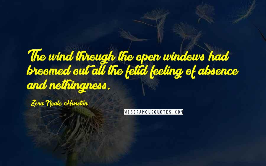 Zora Neale Hurston Quotes: The wind through the open windows had broomed out all the fetid feeling of absence and nothingness.