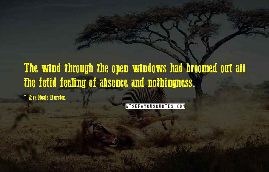 Zora Neale Hurston Quotes: The wind through the open windows had broomed out all the fetid feeling of absence and nothingness.