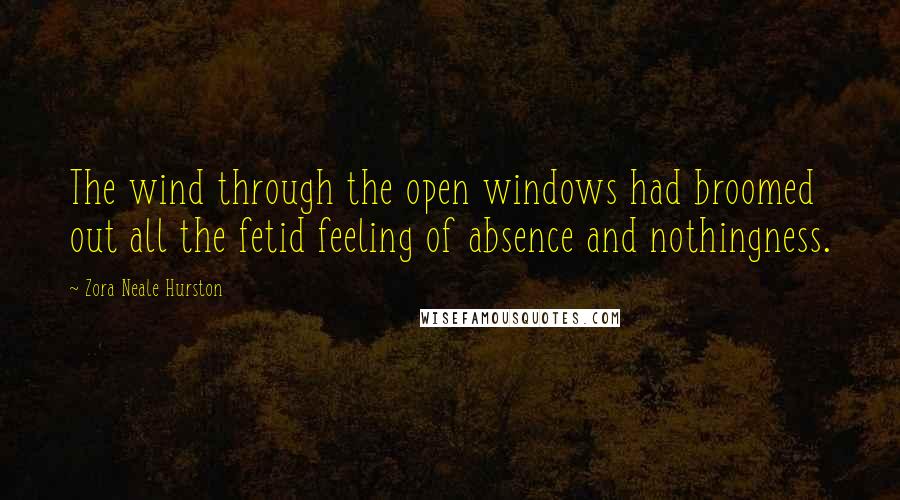 Zora Neale Hurston Quotes: The wind through the open windows had broomed out all the fetid feeling of absence and nothingness.