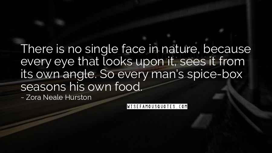 Zora Neale Hurston Quotes: There is no single face in nature, because every eye that looks upon it, sees it from its own angle. So every man's spice-box seasons his own food.