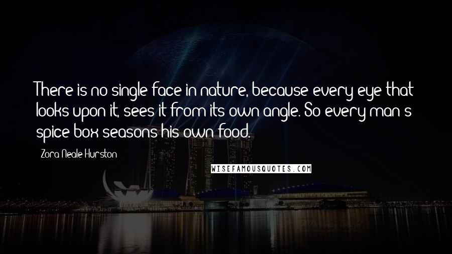 Zora Neale Hurston Quotes: There is no single face in nature, because every eye that looks upon it, sees it from its own angle. So every man's spice-box seasons his own food.