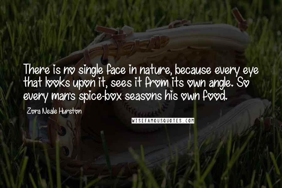 Zora Neale Hurston Quotes: There is no single face in nature, because every eye that looks upon it, sees it from its own angle. So every man's spice-box seasons his own food.