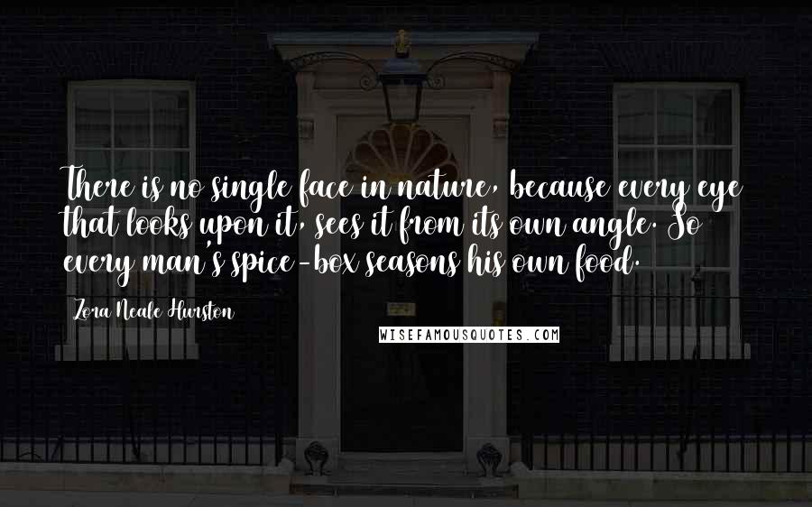 Zora Neale Hurston Quotes: There is no single face in nature, because every eye that looks upon it, sees it from its own angle. So every man's spice-box seasons his own food.