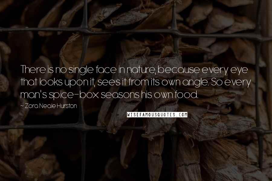 Zora Neale Hurston Quotes: There is no single face in nature, because every eye that looks upon it, sees it from its own angle. So every man's spice-box seasons his own food.