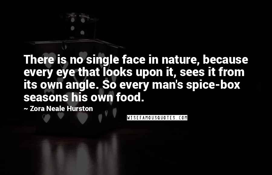 Zora Neale Hurston Quotes: There is no single face in nature, because every eye that looks upon it, sees it from its own angle. So every man's spice-box seasons his own food.