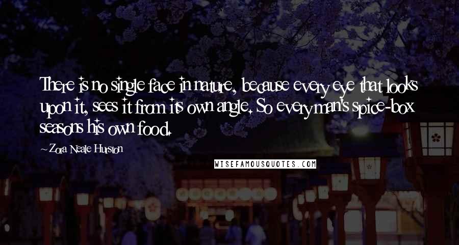 Zora Neale Hurston Quotes: There is no single face in nature, because every eye that looks upon it, sees it from its own angle. So every man's spice-box seasons his own food.