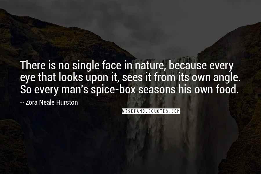 Zora Neale Hurston Quotes: There is no single face in nature, because every eye that looks upon it, sees it from its own angle. So every man's spice-box seasons his own food.