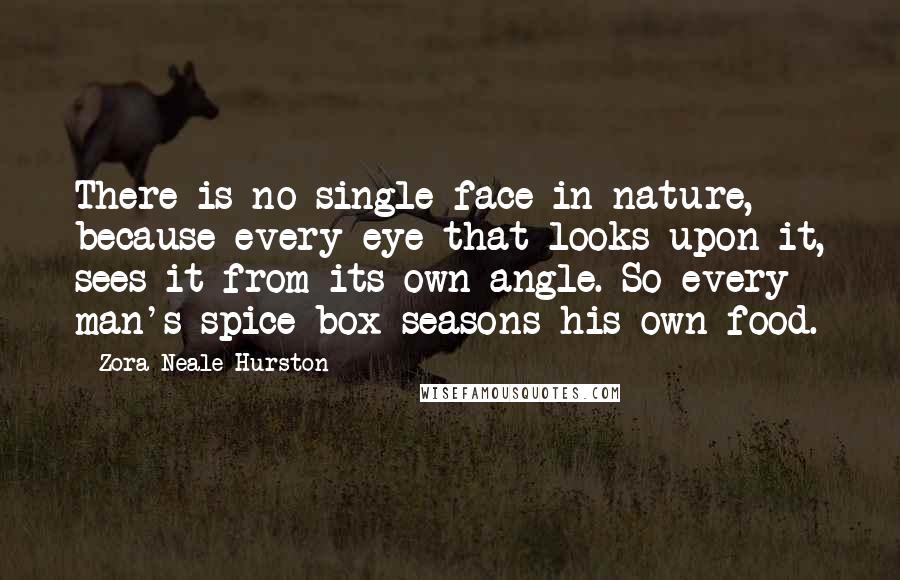 Zora Neale Hurston Quotes: There is no single face in nature, because every eye that looks upon it, sees it from its own angle. So every man's spice-box seasons his own food.