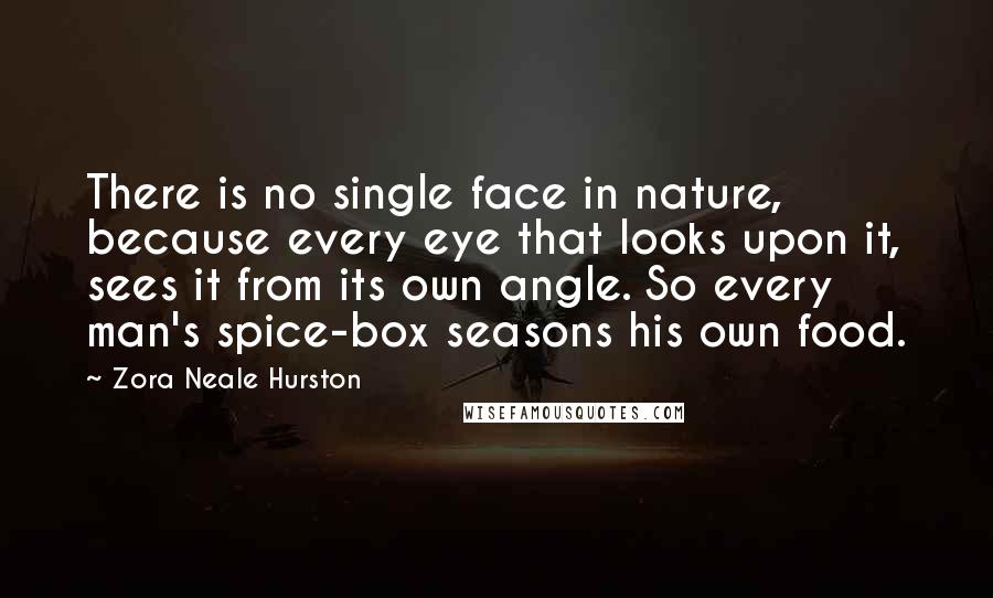 Zora Neale Hurston Quotes: There is no single face in nature, because every eye that looks upon it, sees it from its own angle. So every man's spice-box seasons his own food.