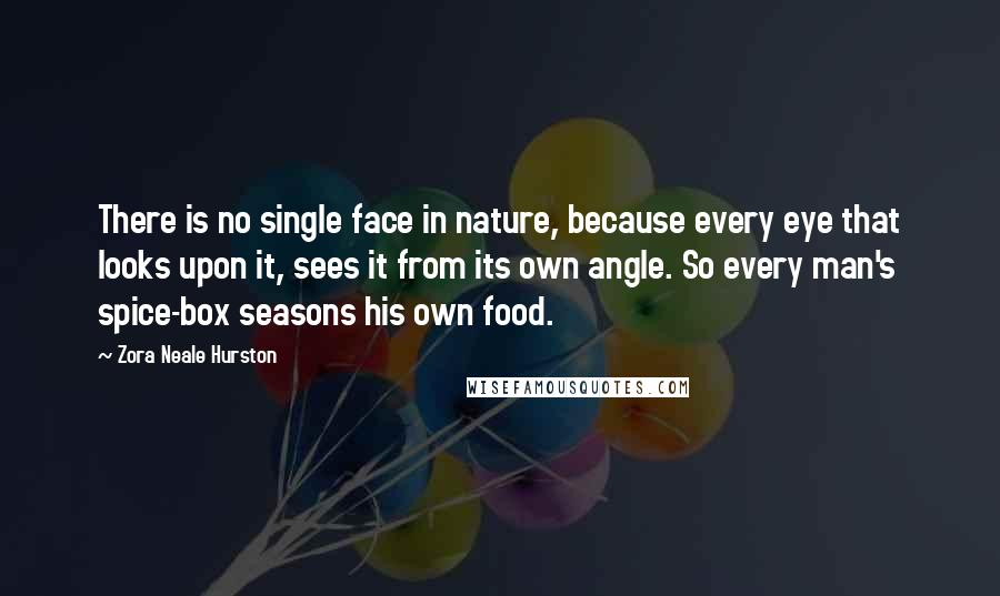 Zora Neale Hurston Quotes: There is no single face in nature, because every eye that looks upon it, sees it from its own angle. So every man's spice-box seasons his own food.