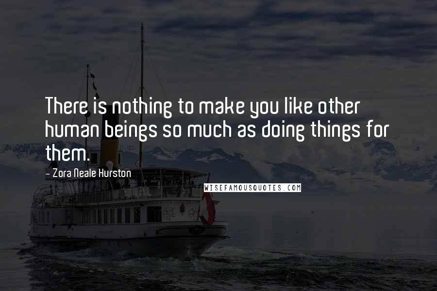 Zora Neale Hurston Quotes: There is nothing to make you like other human beings so much as doing things for them.