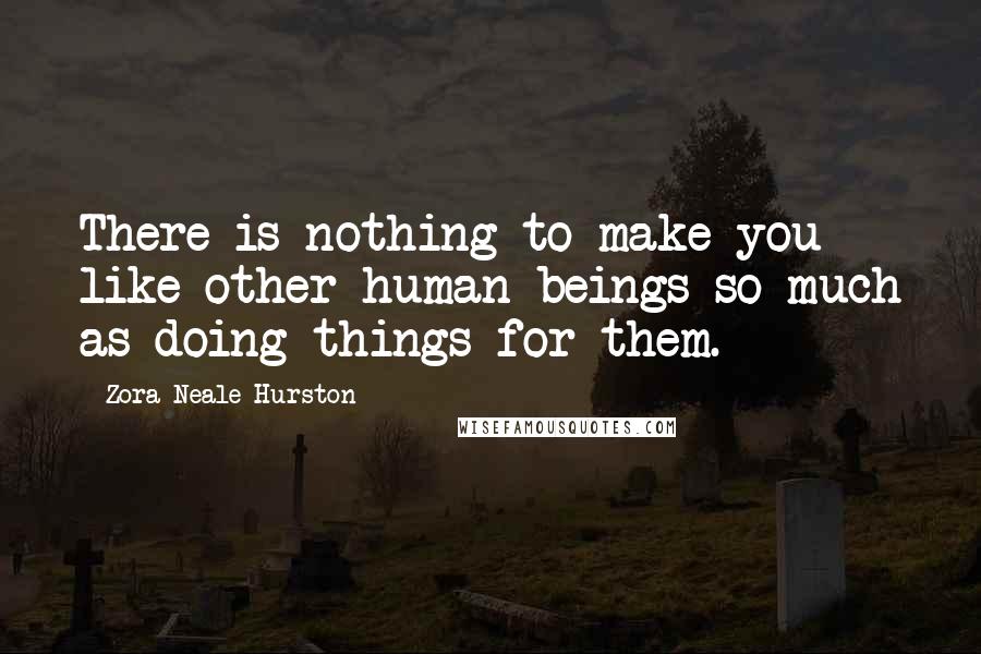 Zora Neale Hurston Quotes: There is nothing to make you like other human beings so much as doing things for them.