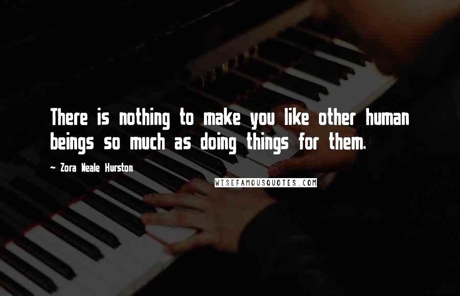 Zora Neale Hurston Quotes: There is nothing to make you like other human beings so much as doing things for them.