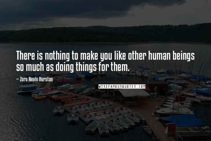 Zora Neale Hurston Quotes: There is nothing to make you like other human beings so much as doing things for them.