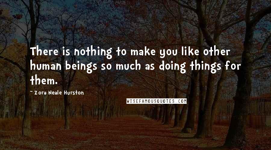 Zora Neale Hurston Quotes: There is nothing to make you like other human beings so much as doing things for them.