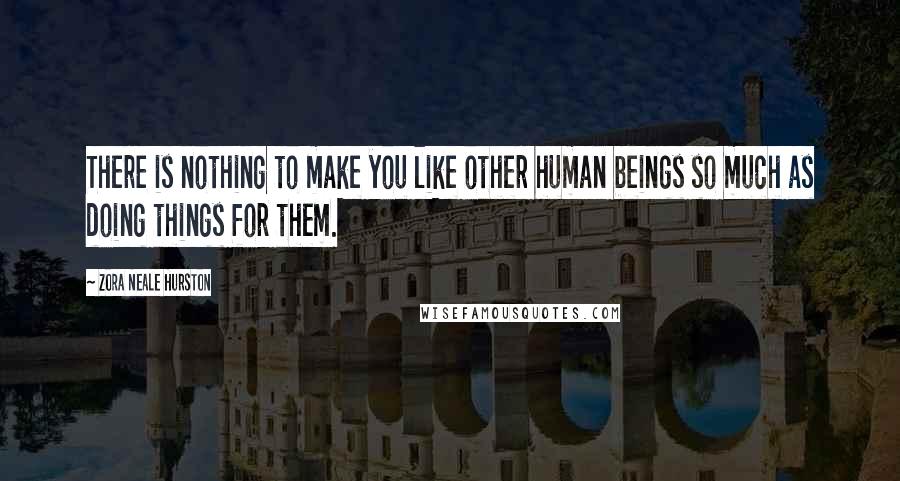 Zora Neale Hurston Quotes: There is nothing to make you like other human beings so much as doing things for them.