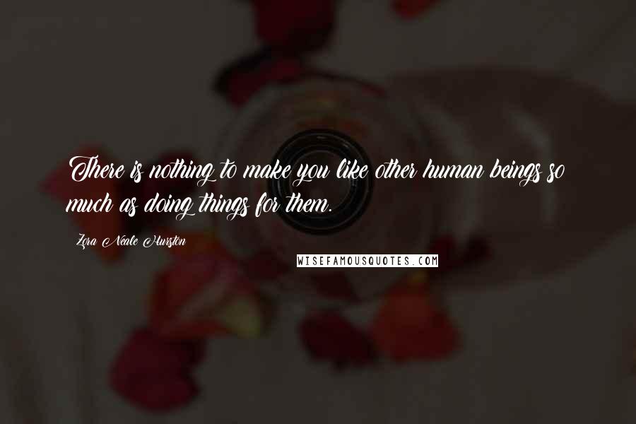 Zora Neale Hurston Quotes: There is nothing to make you like other human beings so much as doing things for them.