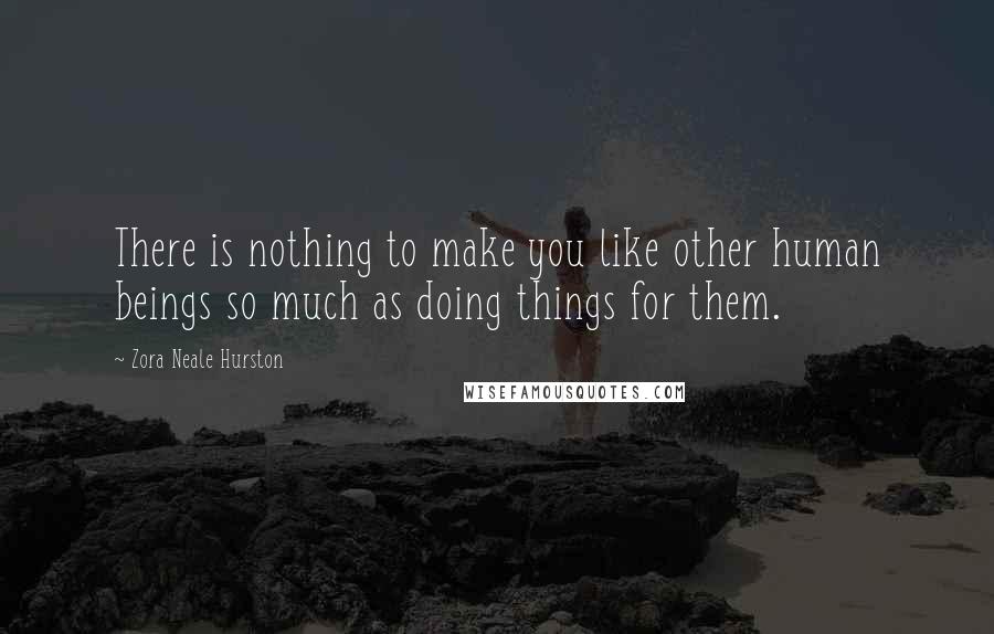 Zora Neale Hurston Quotes: There is nothing to make you like other human beings so much as doing things for them.