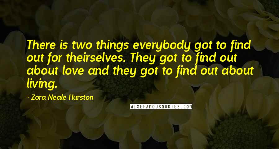 Zora Neale Hurston Quotes: There is two things everybody got to find out for theirselves. They got to find out about love and they got to find out about living.