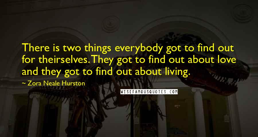 Zora Neale Hurston Quotes: There is two things everybody got to find out for theirselves. They got to find out about love and they got to find out about living.