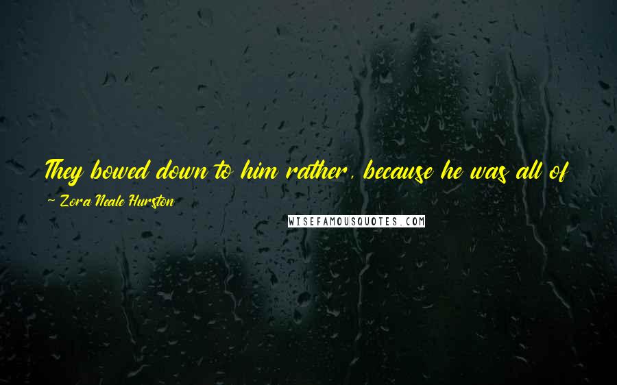 Zora Neale Hurston Quotes: They bowed down to him rather, because he was all of these things, and then again he was all of these things because the town bowed down.