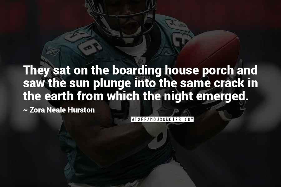 Zora Neale Hurston Quotes: They sat on the boarding house porch and saw the sun plunge into the same crack in the earth from which the night emerged.