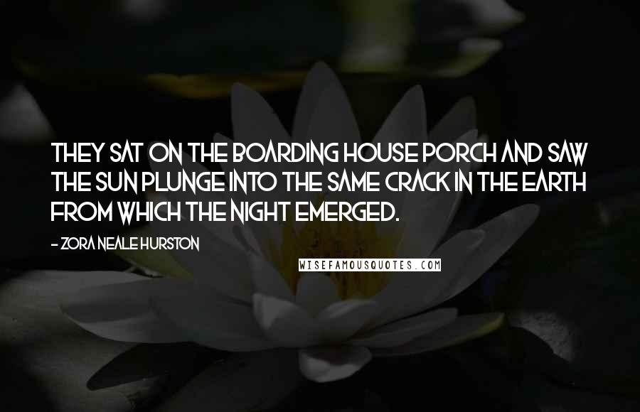 Zora Neale Hurston Quotes: They sat on the boarding house porch and saw the sun plunge into the same crack in the earth from which the night emerged.