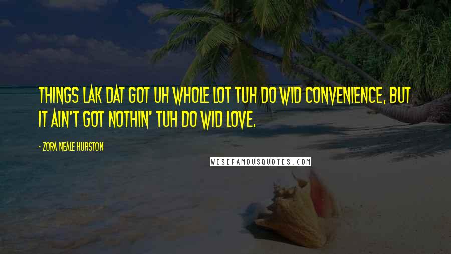 Zora Neale Hurston Quotes: Things lak dat got uh whole lot tuh do wid convenience, but it ain't got nothin' tuh do wid love.