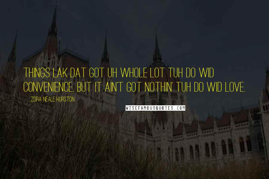 Zora Neale Hurston Quotes: Things lak dat got uh whole lot tuh do wid convenience, but it ain't got nothin' tuh do wid love.