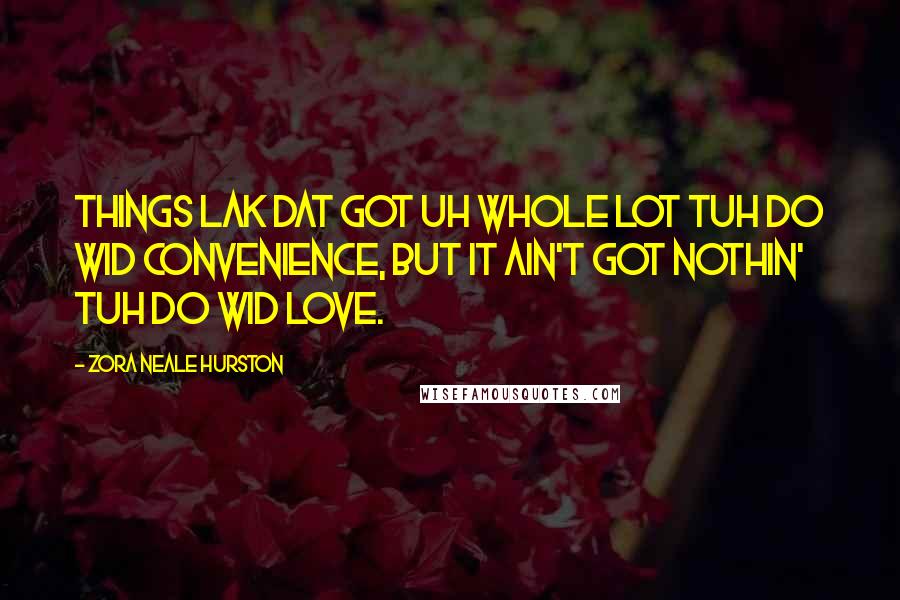 Zora Neale Hurston Quotes: Things lak dat got uh whole lot tuh do wid convenience, but it ain't got nothin' tuh do wid love.