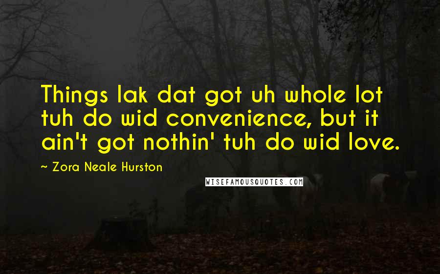 Zora Neale Hurston Quotes: Things lak dat got uh whole lot tuh do wid convenience, but it ain't got nothin' tuh do wid love.