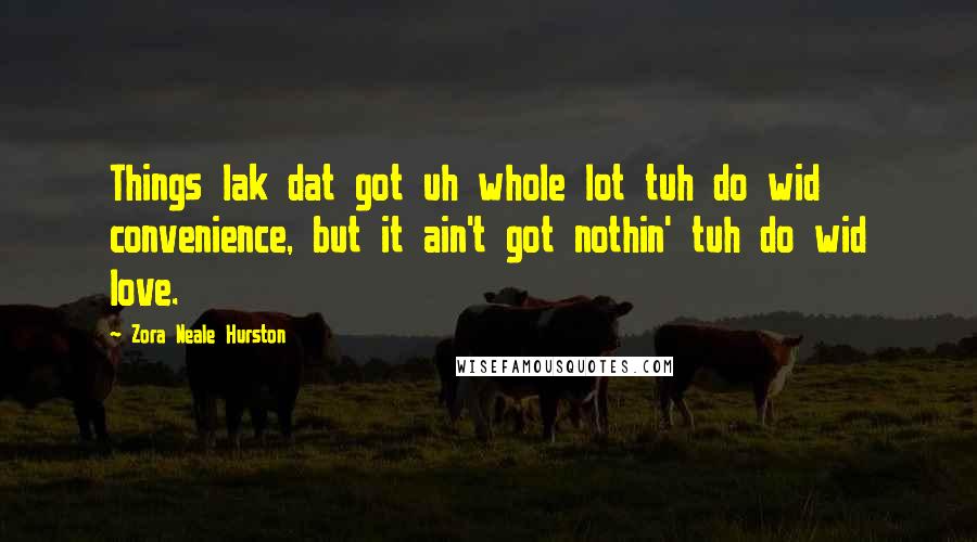 Zora Neale Hurston Quotes: Things lak dat got uh whole lot tuh do wid convenience, but it ain't got nothin' tuh do wid love.