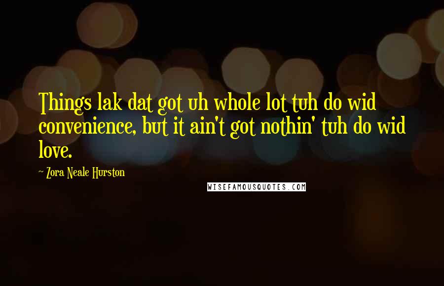 Zora Neale Hurston Quotes: Things lak dat got uh whole lot tuh do wid convenience, but it ain't got nothin' tuh do wid love.