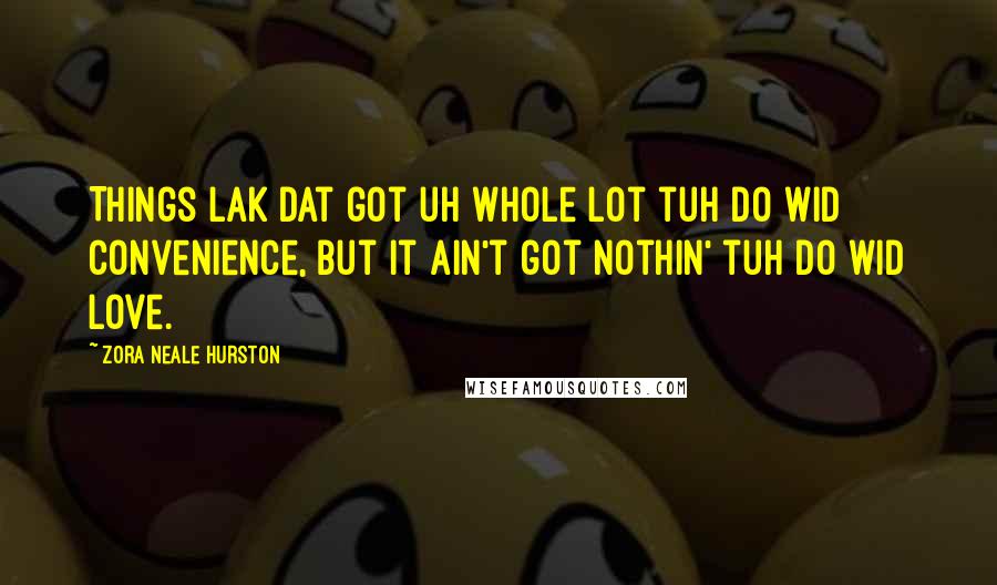 Zora Neale Hurston Quotes: Things lak dat got uh whole lot tuh do wid convenience, but it ain't got nothin' tuh do wid love.