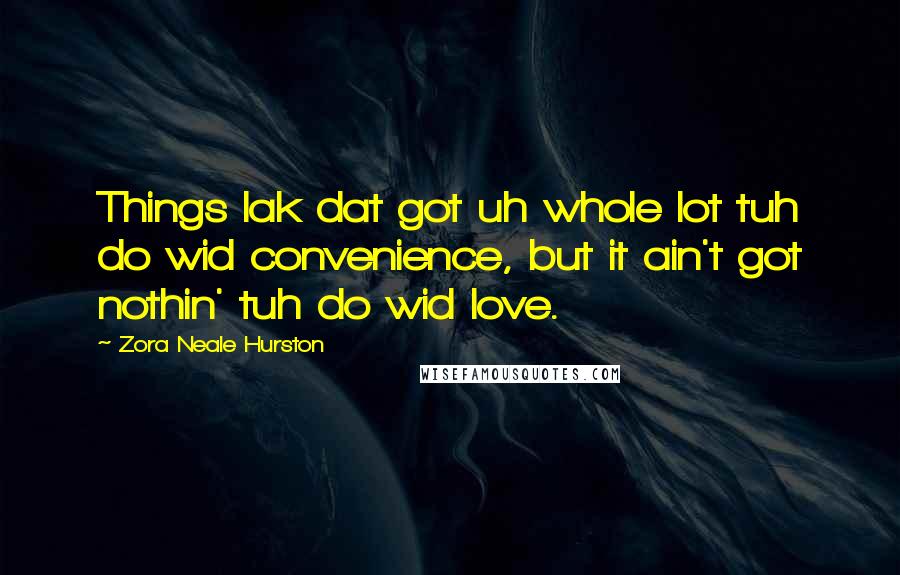 Zora Neale Hurston Quotes: Things lak dat got uh whole lot tuh do wid convenience, but it ain't got nothin' tuh do wid love.