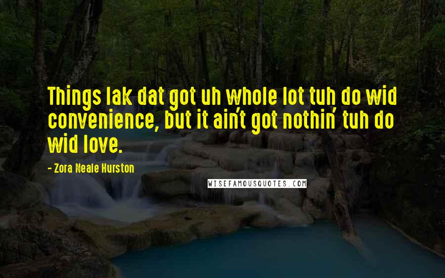 Zora Neale Hurston Quotes: Things lak dat got uh whole lot tuh do wid convenience, but it ain't got nothin' tuh do wid love.