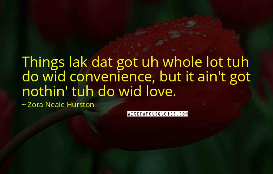 Zora Neale Hurston Quotes: Things lak dat got uh whole lot tuh do wid convenience, but it ain't got nothin' tuh do wid love.