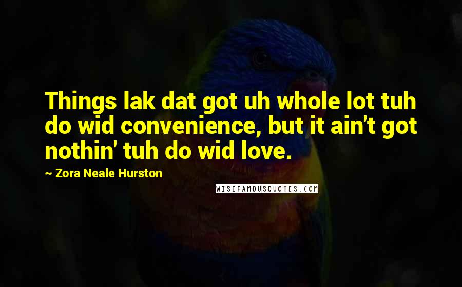 Zora Neale Hurston Quotes: Things lak dat got uh whole lot tuh do wid convenience, but it ain't got nothin' tuh do wid love.