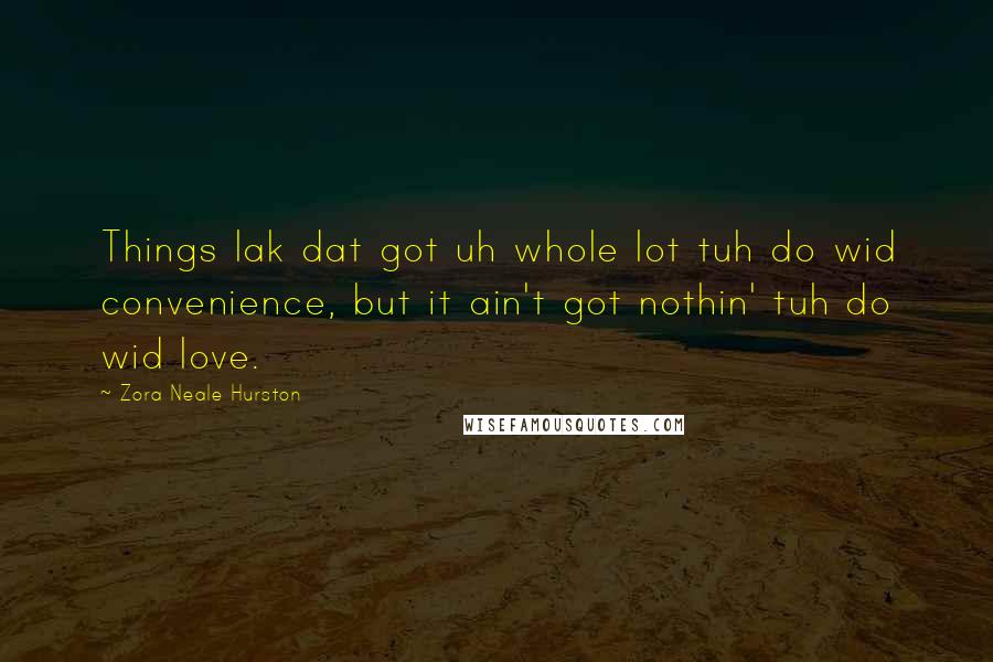 Zora Neale Hurston Quotes: Things lak dat got uh whole lot tuh do wid convenience, but it ain't got nothin' tuh do wid love.