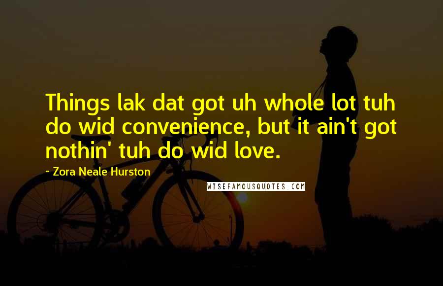 Zora Neale Hurston Quotes: Things lak dat got uh whole lot tuh do wid convenience, but it ain't got nothin' tuh do wid love.