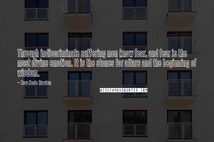 Zora Neale Hurston Quotes: Through indiscriminate suffering men know fear, and fear is the most divine emotion. It is the stones for altars and the beginning of wisdom.